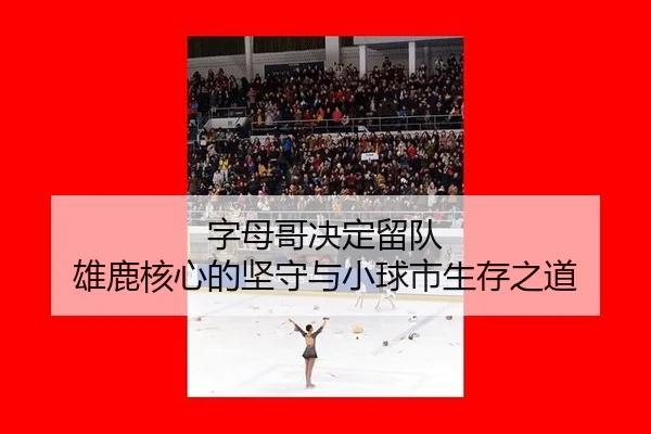 字母哥决定留队 雄鹿核心的坚守与小球市生存之道